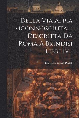 Della Via Appia Riconnosciuta E Descritta Da Roma A Brindisi Libri Iv...