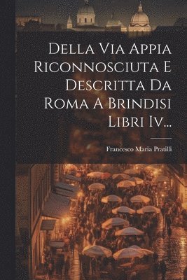 Della Via Appia Riconnosciuta E Descritta Da Roma A Brindisi Libri Iv... 1