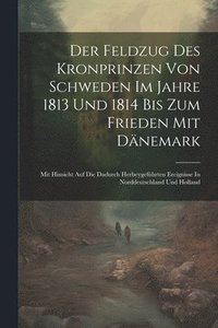 bokomslag Der Feldzug Des Kronprinzen Von Schweden Im Jahre 1813 Und 1814 Bis Zum Frieden Mit Dnemark
