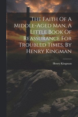 The Faith Of A Middle-aged Man, A Little Book Of Reassurance For Troubled Times, By Henry Kingman 1