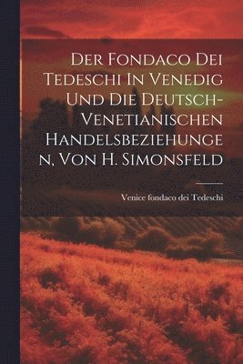 Der Fondaco Dei Tedeschi In Venedig Und Die Deutsch-venetianischen Handelsbeziehungen, Von H. Simonsfeld 1
