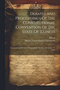 bokomslag Debates And Proceedings Of The Constitutional Convention Of The State Of Illinois