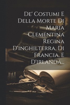 bokomslag De' Costumi E Della Morte Di Maria Clementina Regina D'inghilterra, Di Francia, E D'irlanda...