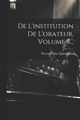 De L'institution De L'orateur, Volume 5... 1