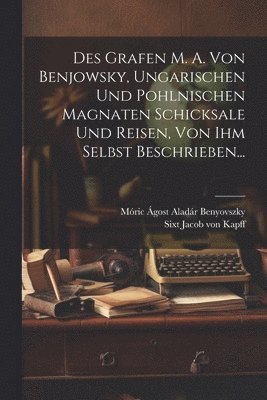 Des Grafen M. A. Von Benjowsky, Ungarischen Und Pohlnischen Magnaten Schicksale Und Reisen, Von Ihm Selbst Beschrieben... 1