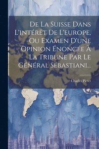 bokomslag De La Suisse Dans L'intrt De L'europe, Ou Examen D'une Opinion nonce  La Tribune Par Le Gnral Sbastiani...