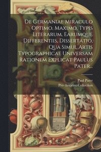 bokomslag De Germaniae Miraculo Optimo, Maximo, Typis Literarum, Earumque Differentiis, Dissertatio, Qua Simul Artis Typographicae Universam Rationem Explicat Paulus Pater...