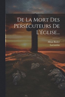 Alban Butler, Lactantius - De La Mort Des Persécuteurs De L'église..., Häftad