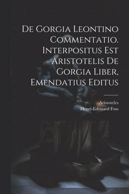 De Gorgia Leontino Commentatio. Interpositus Est Aristotelis De Gorgia Liber, Emendatius Editus 1