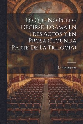 Lo Que No Puede Decirse, Drama En Tres Actos Y En Prosa (segunda Parte De La Trilogia) 1