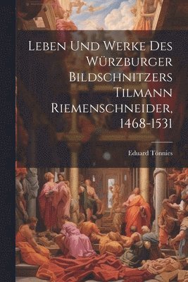 Leben Und Werke Des Wrzburger Bildschnitzers Tilmann Riemenschneider, 1468-1531 1