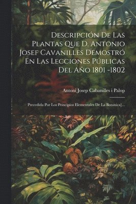 Descripcin De Las Plantas Que D. Antonio Josef Cavanilles Demostr En Las Lecciones Pblicas Del Ao 1801 -1802 1