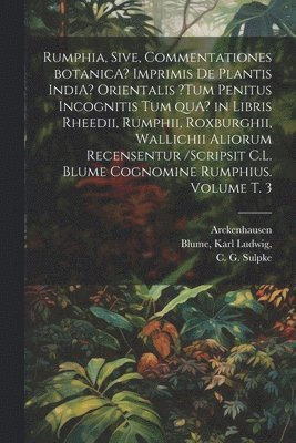 Rumphia, sive, Commentationes botanicA? imprimis de plantis IndiA? Orientalis ?tum penitus incognitis tum quA? in libris Rheedii, Rumphii, Roxburghii, Wallichii aliorum recensentur /scripsit C.L. 1