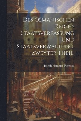 Des osmanischen Reichs Staatsverfassung und Staatsverwaltung. Zweyter Theil. 1