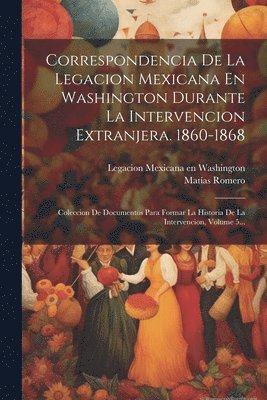 Matías Romero, Legacion Mexicana En Washington - Correspondencia De La Legacion Mexicana En Washington Durante La Intervencion Extranjera. 1860-1868, Häftad