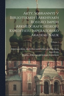 Russia Arkheograficheskaia Kommissia, Russia. Arkheograficheskaia kommissia, Imperatorskaia Akademia Nauk (Russia) - Akty, sobrannye v bibliotekakh i arkhivakh Rosssko Imperi Arkheograficheskoiu kspeditseiu Imperatorsko Akademi nauk; Volume 1, Häftad