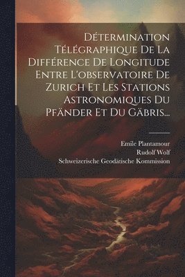 Dtermination Tlgraphique De La Diffrence De Longitude Entre L'observatoire De Zurich Et Les Stations Astronomiques Du Pfnder Et Du Gbris... 1