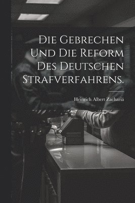 Die Gebrechen und die Reform des deutschen Strafverfahrens. 1