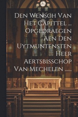 Den Wensch Van Het Capittel ... Opgedraegen Aen Den Uytmuntensten Heer Aertsbisschop Van Mechelen ...... 1