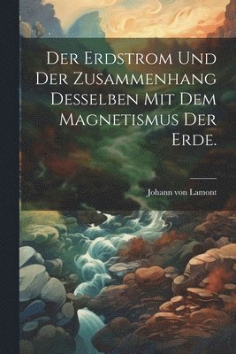 Erdstrom und der Zusammenhang desselben mit dem Magnetismus der Erde.