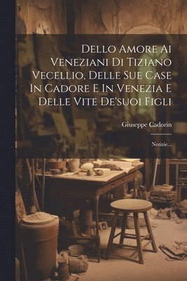 Giuseppe Cadorin - Dello Amore Ai Veneziani Di Tiziano Vecellio, Delle Sue Case In Cadore E In Venezia E Delle Vite De'suoi Figli, Häftad