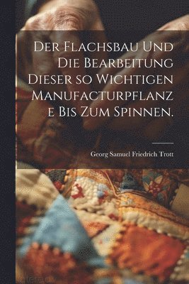 bokomslag Flachsbau und die Bearbeitung dieser so wichtigen Manufacturpflanze bis zum Spinnen.