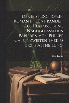 Der Inselknig. Ein Roman in fnf Bnden aus Herlosssohn's nachgelassenen Papieren von Philipp Galen. Zweiten Theiles erste Abtheilung. 1