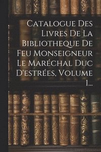 bokomslag Catalogue Des Livres De La Bibliotheque De Feu Monseigneur Le Marchal Duc D'estres, Volume 1...