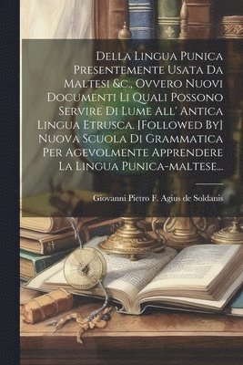 Giovanni Pietro F Agius de Soldanis - Della Lingua Punica Presentemente Usata Da Maltesi &c., Ovvero Nuovi Documenti Li Quali Possono Servire Di Lume All' Antica Lingua Etrusca. [followed By] Nuova Scuola Di Grammatica Per Agevolmente Apprendere La Lingua Punica-maltese..., Häftad
