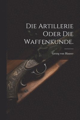 bokomslag Die Artillerie oder die Waffenkunde.