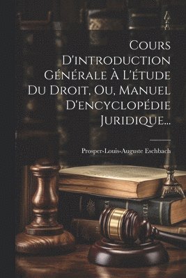 Cours D'introduction Générale À L'étude Du Droit, Ou, Manuel D'encyclopédie Juridique...