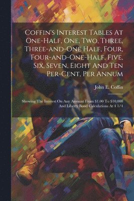 Coffin's Interest Tables At One-half, One, Two, Three, Three-and-one Half, Four, Four-and-one-half, Five, Six, Seven, Eight And Ten Per-cent, Per Annum 1