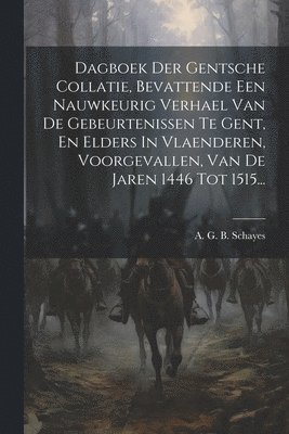 Dagboek Der Gentsche Collatie, Bevattende Een Nauwkeurig Verhael Van De Gebeurtenissen Te Gent, En Elders In Vlaenderen, Voorgevallen, Van De Jaren 1446 Tot 1515...