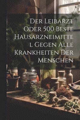 bokomslag Der Leibarzt Oder 500 Beste Hausarzneimittel Gegen Alle Krankheiten Der Menschen