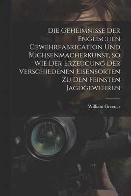 bokomslag Die Geheimnisse der englischen Gewehrfabrication und Bchsenmacherkunst, so wie der Erzeugung der verschiedenen Eisensorten zu den feinsten Jagdgewehren