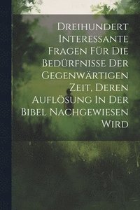 bokomslag Dreihundert Interessante Fragen Fr Die Bedrfnisse Der Gegenwrtigen Zeit, Deren Auflsung In Der Bibel Nachgewiesen Wird