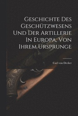Geschichte Des Geschützwesens Und Der Artillerie In Europa, Von Ihrem Ursprunge
