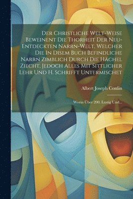 bokomslag Der Christliche Welt-weise Beweinent Die Thorheit Der Neu-entdeckten Narrn-welt, Welcher Die In Disem Buch Befindliche Narrn Zimblich Durch Die Hchel Ziecht, Jedoch Alles Mit Sittlicher Lehr Und H.