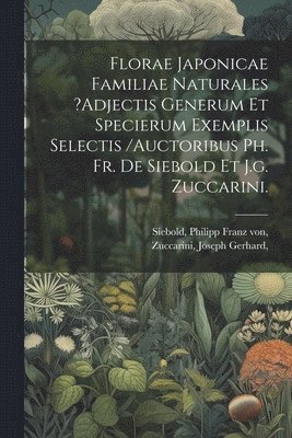 Florae Japonicae Familiae Naturales ?adjectis Generum Et Specierum Exemplis Selectis /auctoribus Ph. Fr. De Siebold Et J.g. Zuccarini. 1