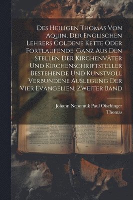 bokomslag Des heiligen Thomas von Aquin, der englischen Lehrers goldene Kette oder fortlaufende, ganz aus den Stellen der Kirchenvter und Kirchenschriftsteller bestehende und kunstvoll verbundene Auslegung