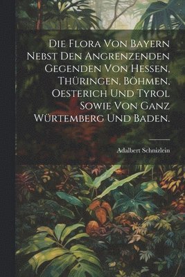 Adalbert Schnizlein - Flora von Bayern nebst den angrenzenden Gegenden von Hessen, Thüringen, Böhmen, Oesterich und Tyrol sowie von ganz Würtemberg und Baden., Häftad