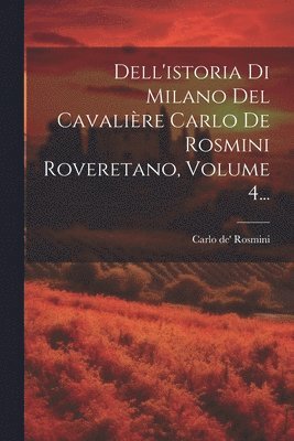 Dell'istoria Di Milano Del Cavalière Carlo De Rosmini Roveretano, Volume 4...