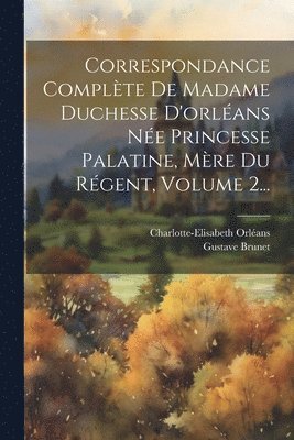Gustave Brunet, Charlotte-Elisabeth Orléans (Duchesse D - Correspondance Complète De Madame Duchesse D'orléans Née Princesse Palatine, Mère Du Régent, Volume 2..., Häftad