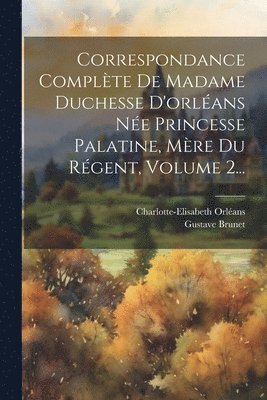 Correspondance Complte De Madame Duchesse D'orlans Ne Princesse Palatine, Mre Du Rgent, Volume 2... 1