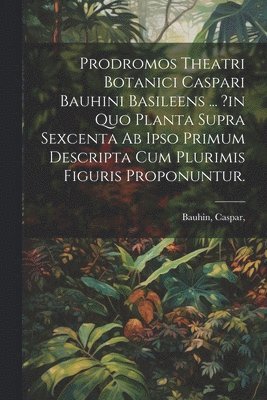 Prodromos Theatri Botanici Caspari Bauhini Basileens ... ?in Quo Planta Supra Sexcenta Ab Ipso Primum Descripta Cum Plurimis Figuris Proponuntur. 1