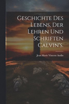 Geschichte des Lebens, der Lehren und Schriften Calvin's. 1
