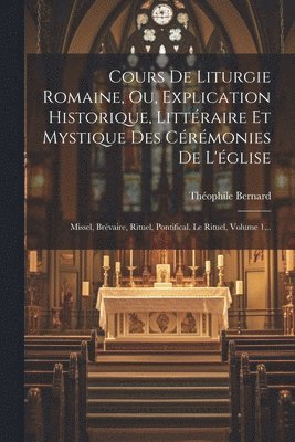 Cours De Liturgie Romaine, Ou, Explication Historique, Littraire Et Mystique Des Crmonies De L'glise 1