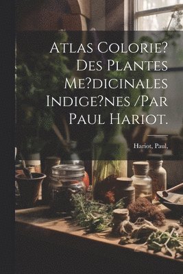 bokomslag Atlas Colorie? Des Plantes Me?dicinales Indige?nes /par Paul Hariot.