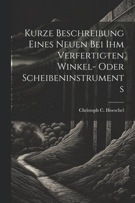 bokomslag Kurze Beschreibung Eines Neuen Bei Ihm Verfertigten Winkel- Oder Scheibeninstruments