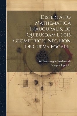 Adolphe Quetelet, Academia Regia Gandavensis - Dissertatio Mathematica Inauguralis, De Quibusdam Locis Geometricis, Nec Non De Curva Focali..., Häftad